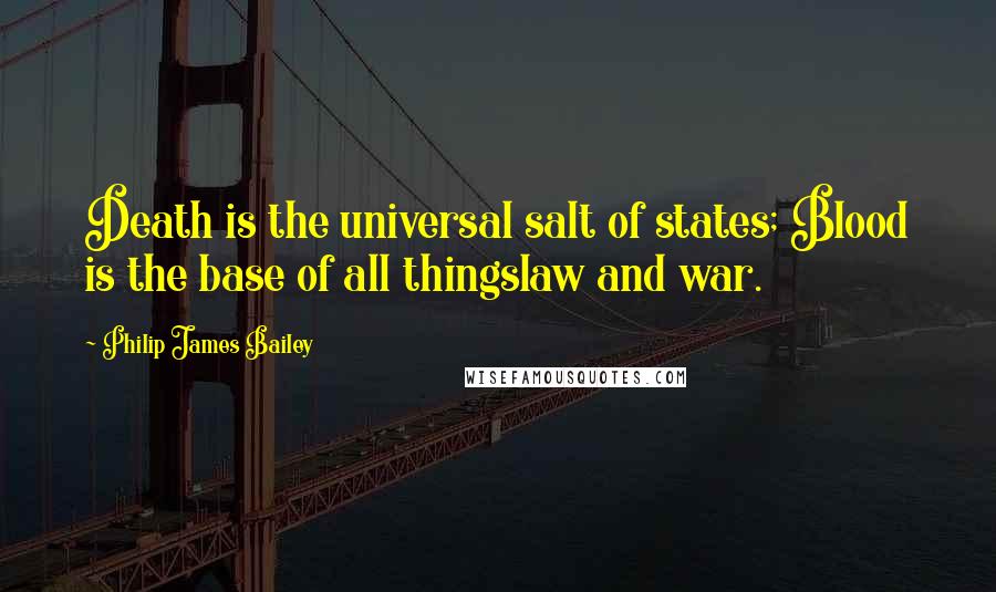 Philip James Bailey Quotes: Death is the universal salt of states; Blood is the base of all thingslaw and war.