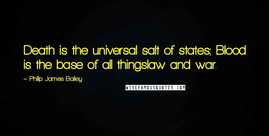 Philip James Bailey Quotes: Death is the universal salt of states; Blood is the base of all thingslaw and war.