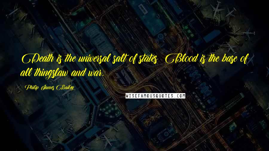Philip James Bailey Quotes: Death is the universal salt of states; Blood is the base of all thingslaw and war.