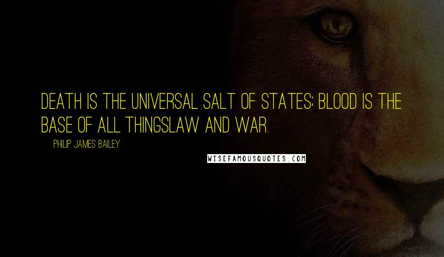 Philip James Bailey Quotes: Death is the universal salt of states; Blood is the base of all thingslaw and war.