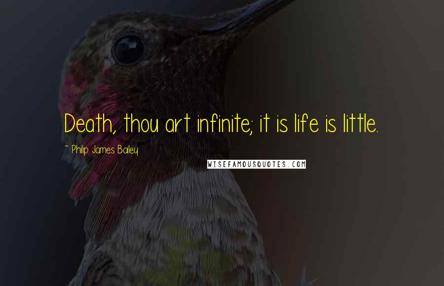 Philip James Bailey Quotes: Death, thou art infinite; it is life is little.