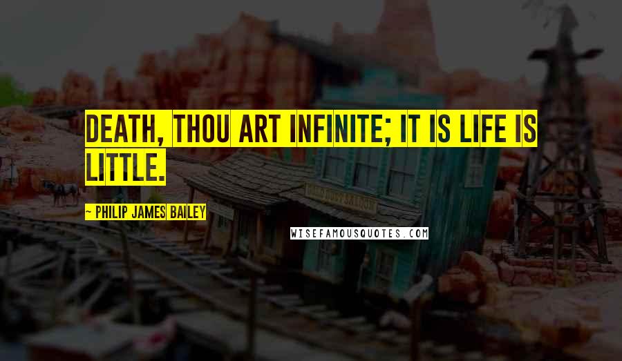 Philip James Bailey Quotes: Death, thou art infinite; it is life is little.