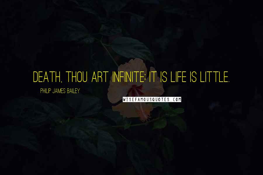 Philip James Bailey Quotes: Death, thou art infinite; it is life is little.