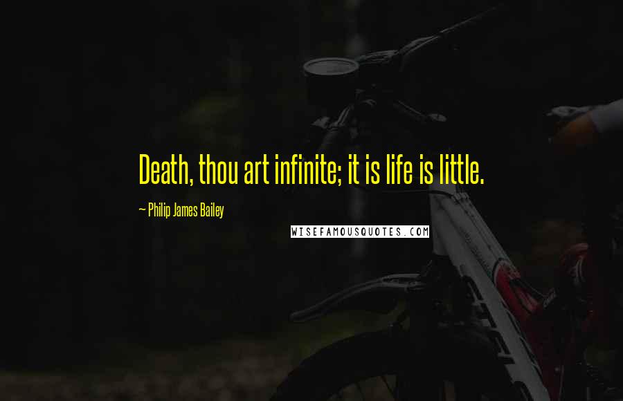 Philip James Bailey Quotes: Death, thou art infinite; it is life is little.