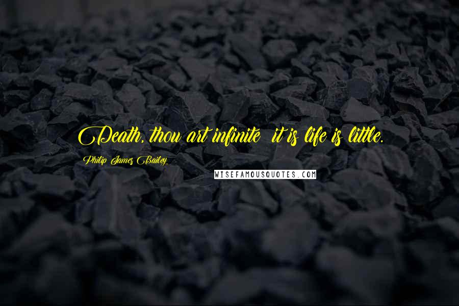 Philip James Bailey Quotes: Death, thou art infinite; it is life is little.