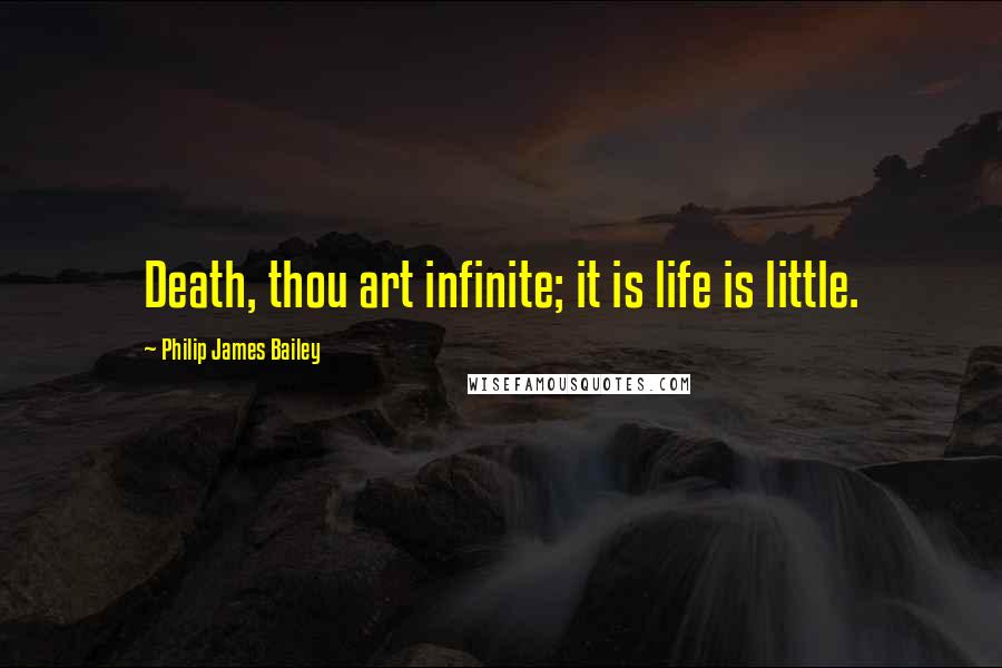 Philip James Bailey Quotes: Death, thou art infinite; it is life is little.