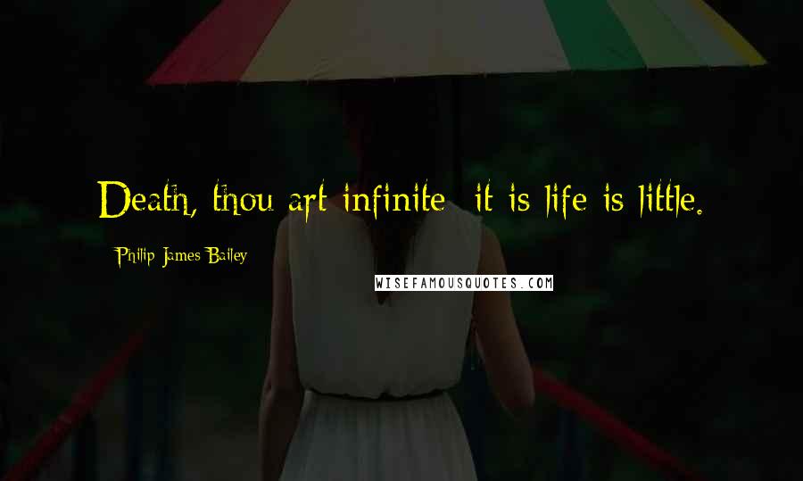 Philip James Bailey Quotes: Death, thou art infinite; it is life is little.