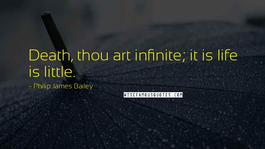 Philip James Bailey Quotes: Death, thou art infinite; it is life is little.