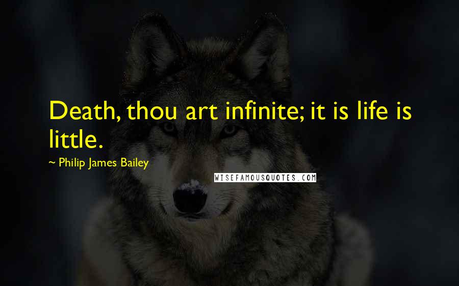 Philip James Bailey Quotes: Death, thou art infinite; it is life is little.