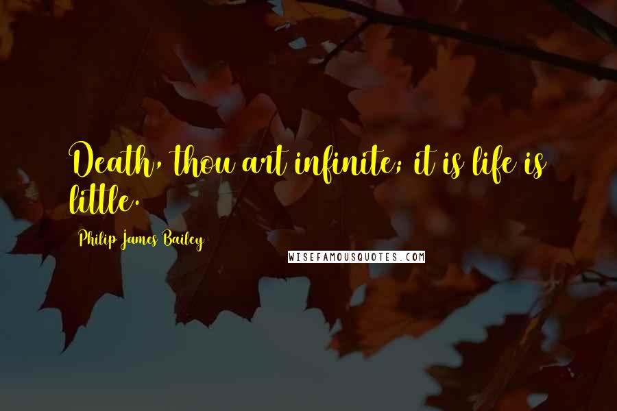 Philip James Bailey Quotes: Death, thou art infinite; it is life is little.