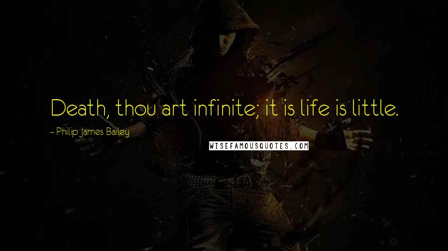 Philip James Bailey Quotes: Death, thou art infinite; it is life is little.