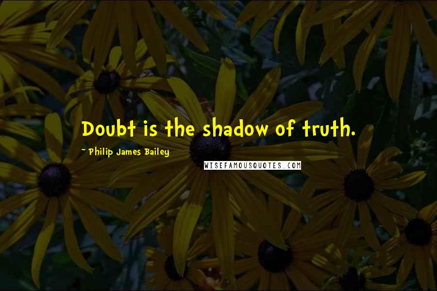 Philip James Bailey Quotes: Doubt is the shadow of truth.