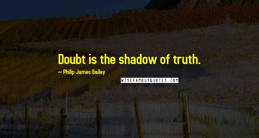 Philip James Bailey Quotes: Doubt is the shadow of truth.