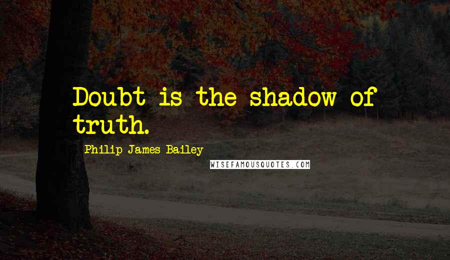 Philip James Bailey Quotes: Doubt is the shadow of truth.