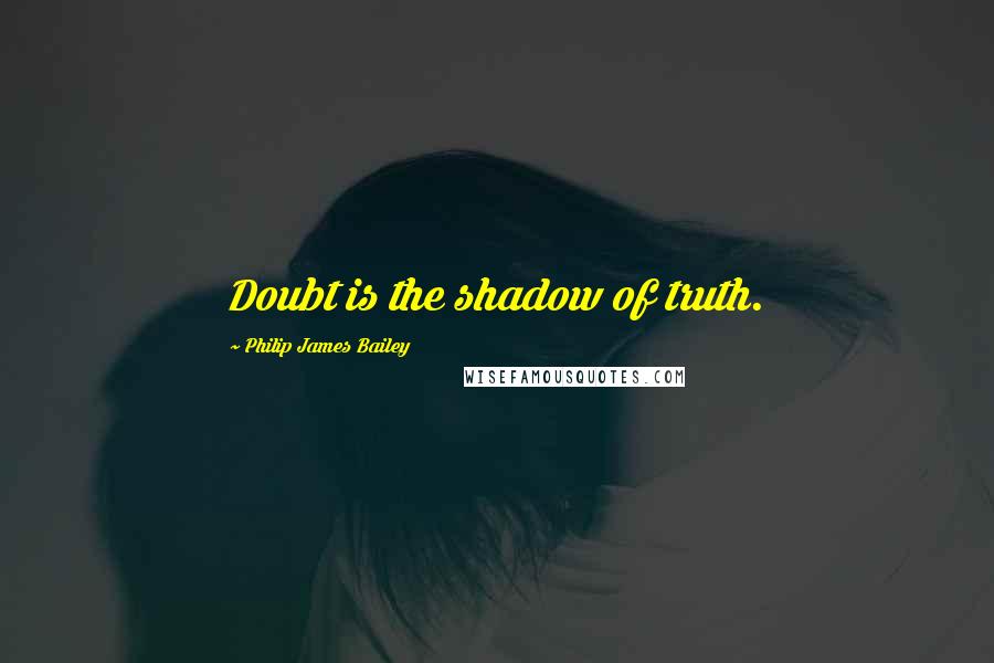 Philip James Bailey Quotes: Doubt is the shadow of truth.