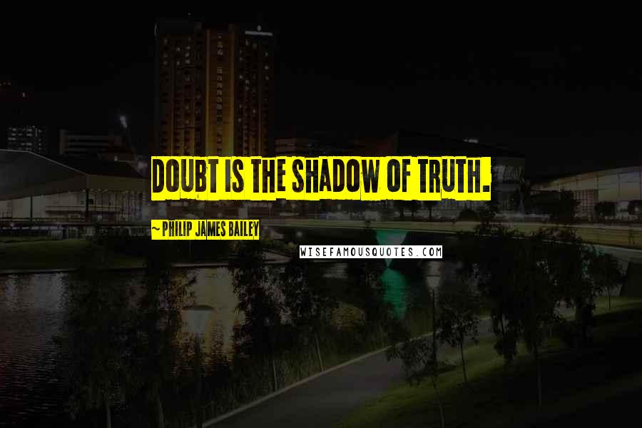 Philip James Bailey Quotes: Doubt is the shadow of truth.