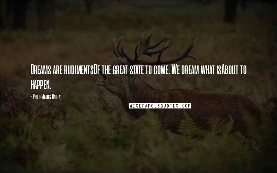 Philip James Bailey Quotes: Dreams are rudimentsOf the great state to come. We dream what isAbout to happen.