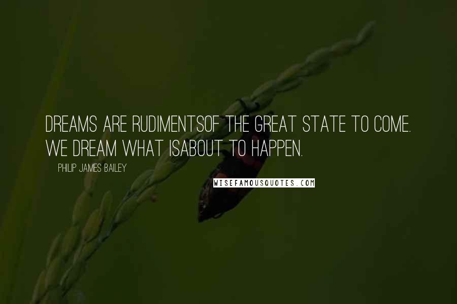 Philip James Bailey Quotes: Dreams are rudimentsOf the great state to come. We dream what isAbout to happen.