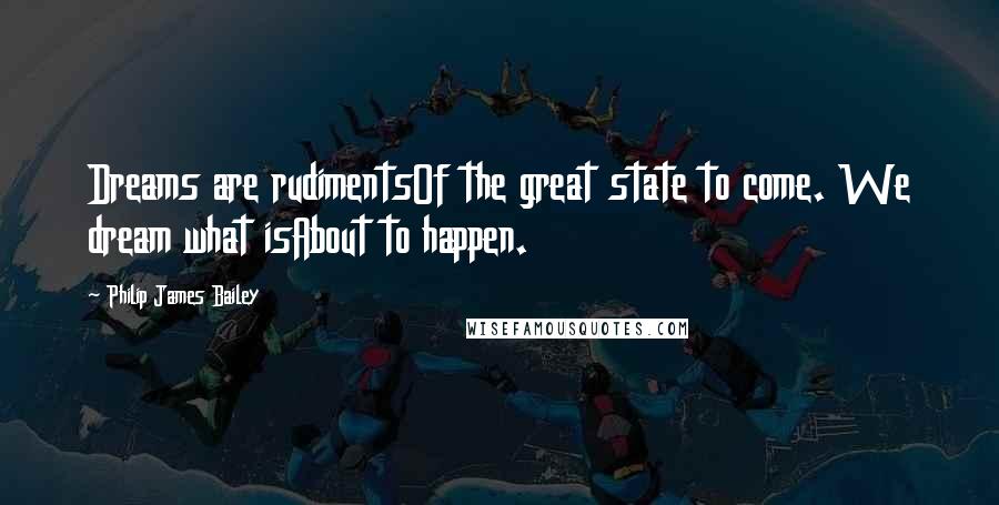 Philip James Bailey Quotes: Dreams are rudimentsOf the great state to come. We dream what isAbout to happen.