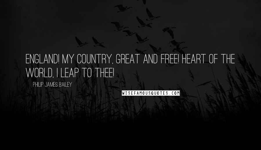 Philip James Bailey Quotes: England! my country, great and free! Heart of the world, I leap to thee!