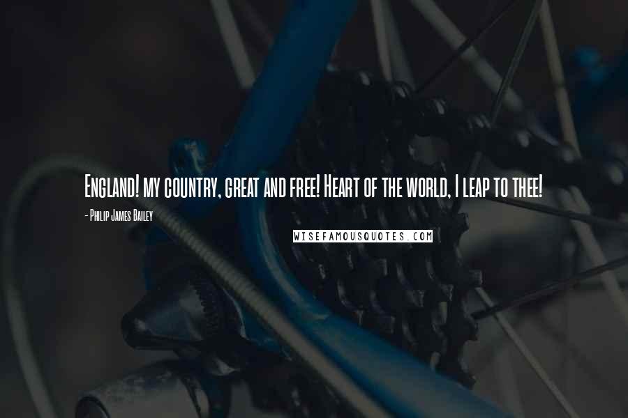 Philip James Bailey Quotes: England! my country, great and free! Heart of the world, I leap to thee!