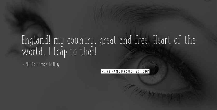 Philip James Bailey Quotes: England! my country, great and free! Heart of the world, I leap to thee!