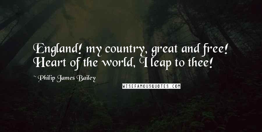 Philip James Bailey Quotes: England! my country, great and free! Heart of the world, I leap to thee!