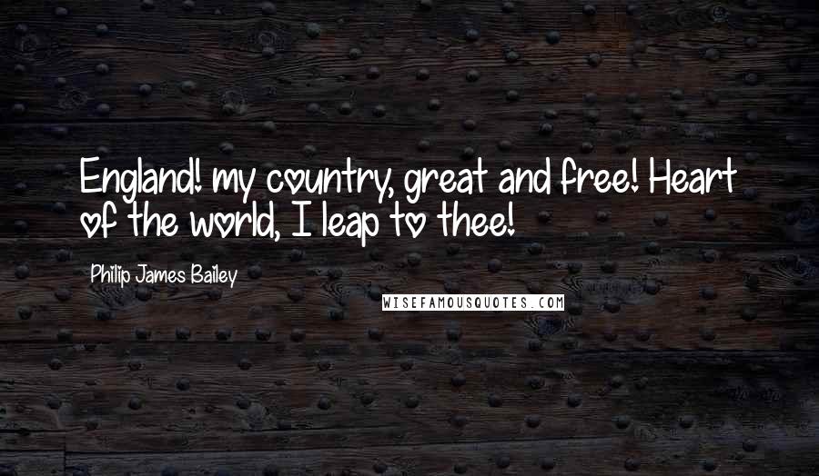 Philip James Bailey Quotes: England! my country, great and free! Heart of the world, I leap to thee!