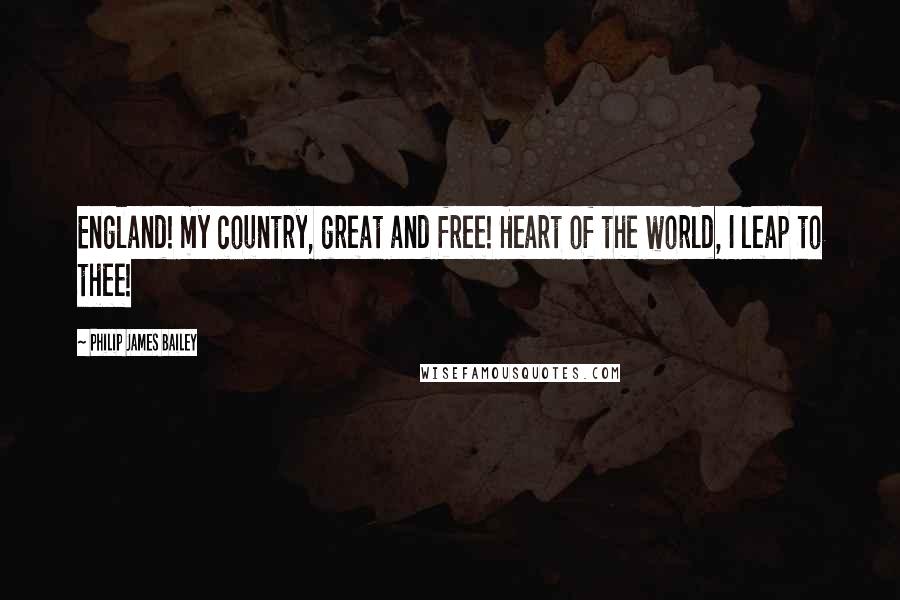 Philip James Bailey Quotes: England! my country, great and free! Heart of the world, I leap to thee!