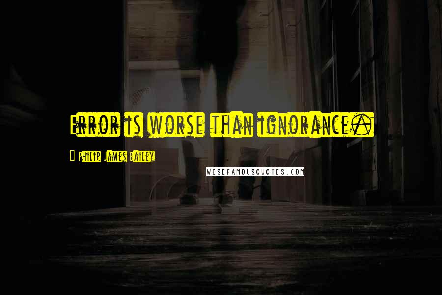 Philip James Bailey Quotes: Error is worse than ignorance.