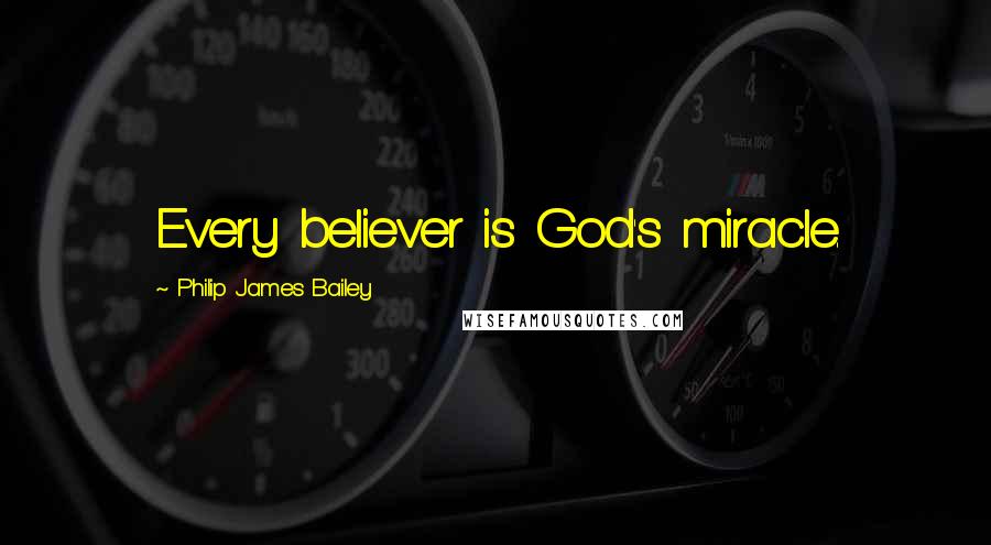 Philip James Bailey Quotes: Every believer is God's miracle.