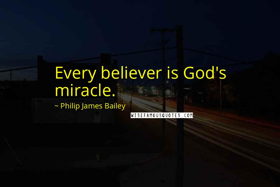 Philip James Bailey Quotes: Every believer is God's miracle.