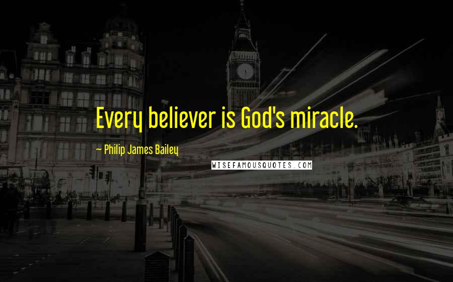 Philip James Bailey Quotes: Every believer is God's miracle.