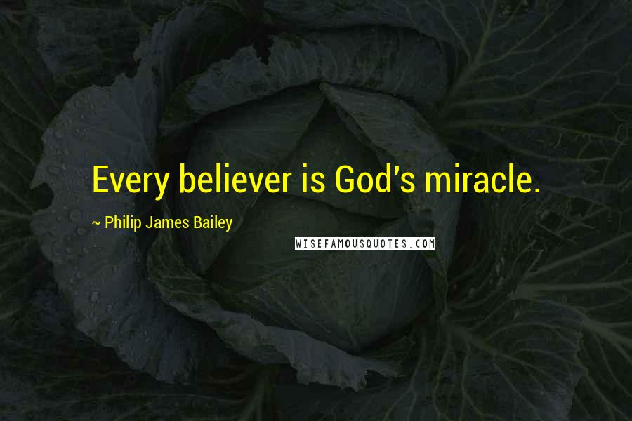 Philip James Bailey Quotes: Every believer is God's miracle.