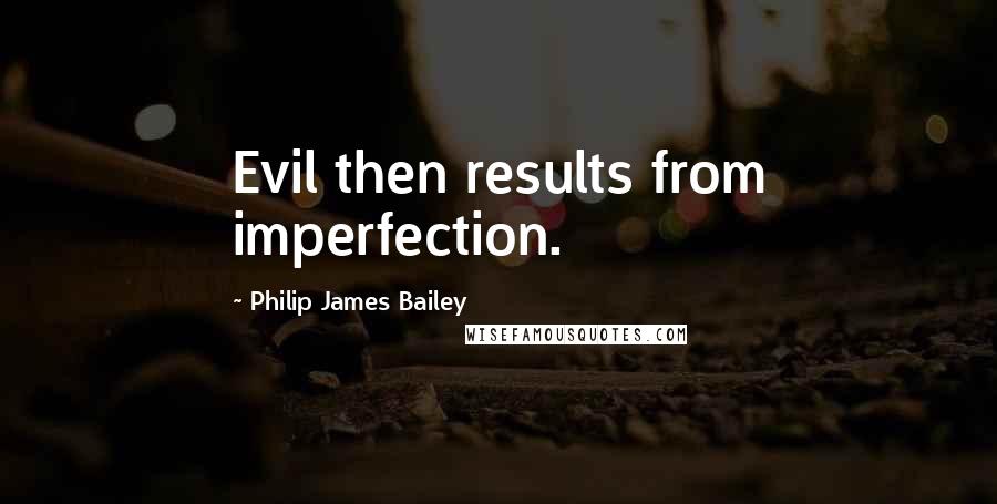 Philip James Bailey Quotes: Evil then results from imperfection.