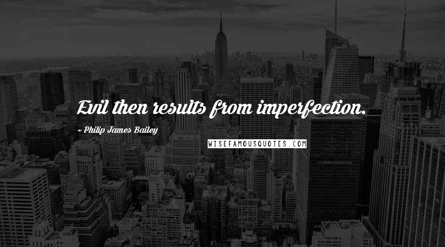 Philip James Bailey Quotes: Evil then results from imperfection.