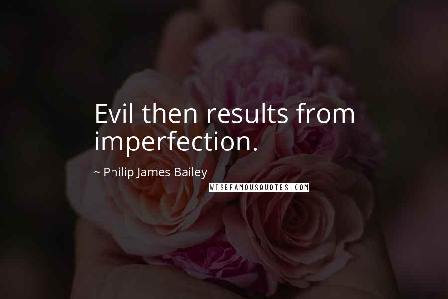 Philip James Bailey Quotes: Evil then results from imperfection.