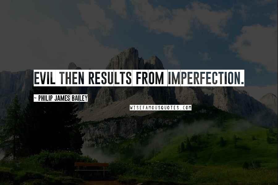 Philip James Bailey Quotes: Evil then results from imperfection.