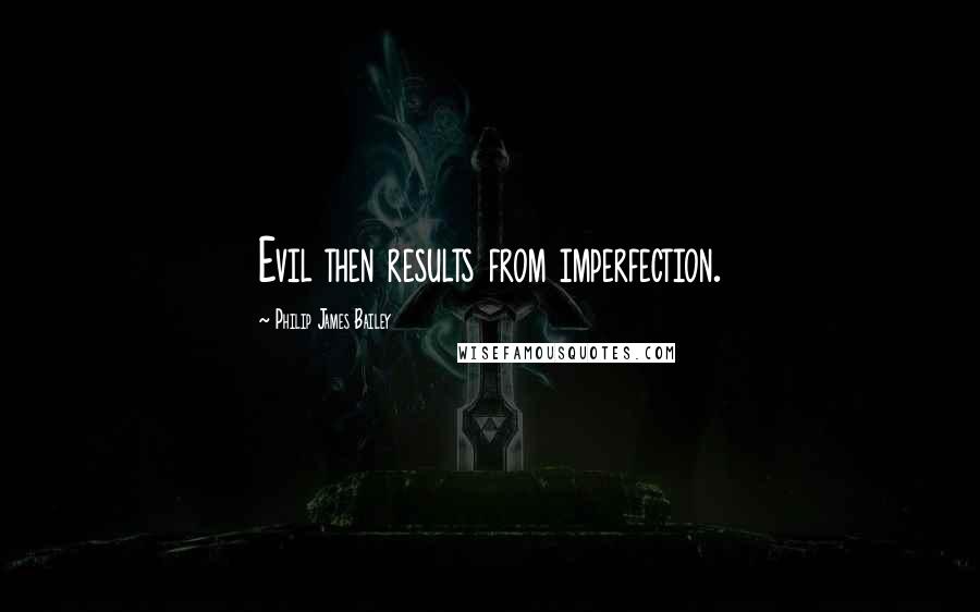 Philip James Bailey Quotes: Evil then results from imperfection.