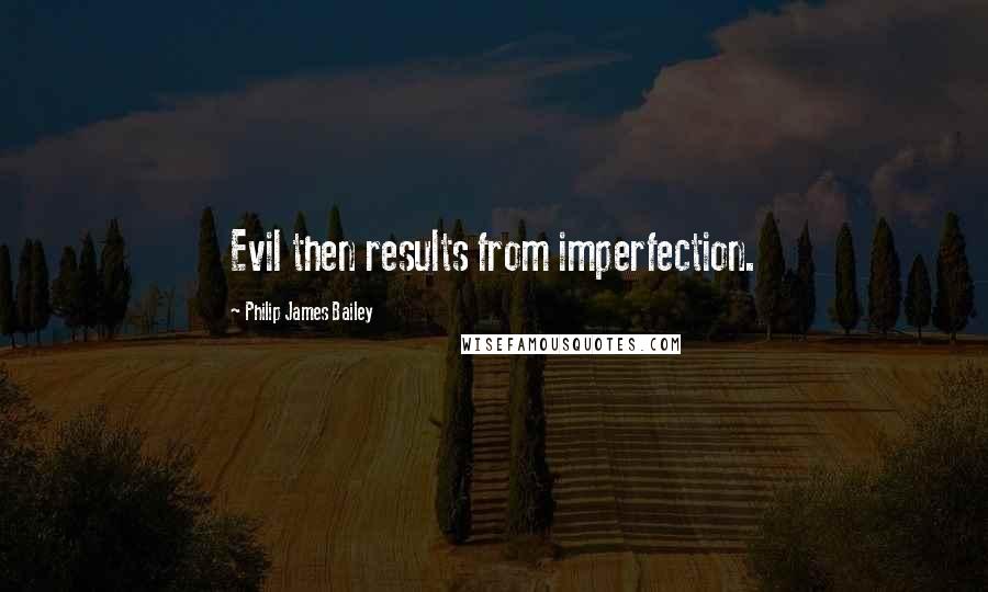 Philip James Bailey Quotes: Evil then results from imperfection.