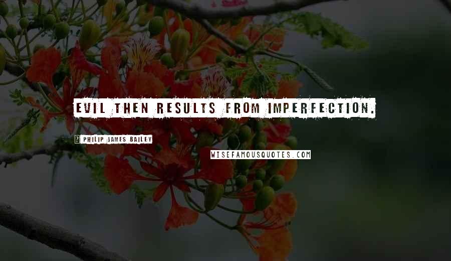 Philip James Bailey Quotes: Evil then results from imperfection.