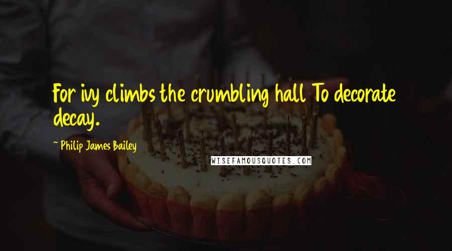 Philip James Bailey Quotes: For ivy climbs the crumbling hall To decorate decay.