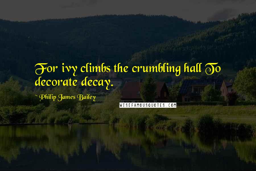 Philip James Bailey Quotes: For ivy climbs the crumbling hall To decorate decay.