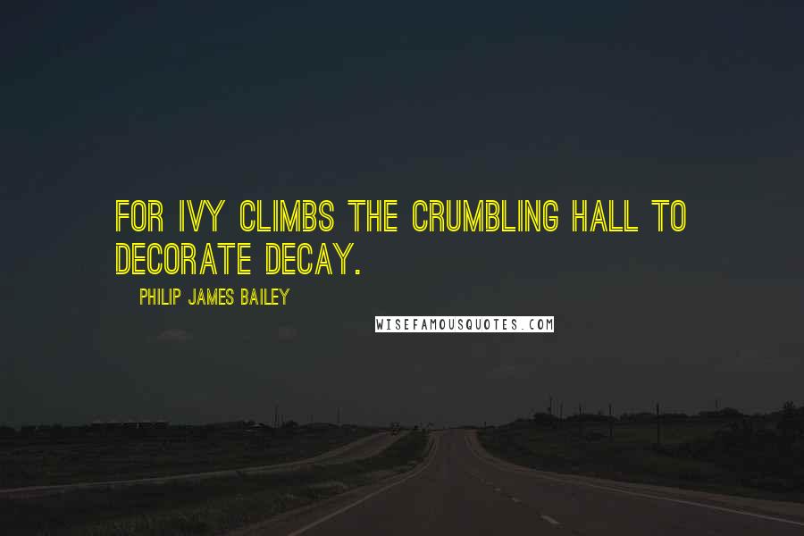 Philip James Bailey Quotes: For ivy climbs the crumbling hall To decorate decay.