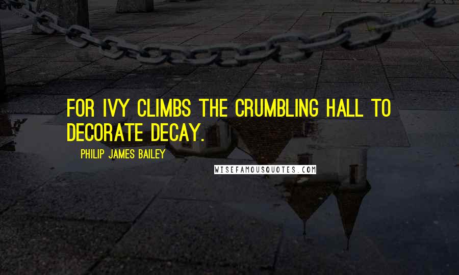 Philip James Bailey Quotes: For ivy climbs the crumbling hall To decorate decay.