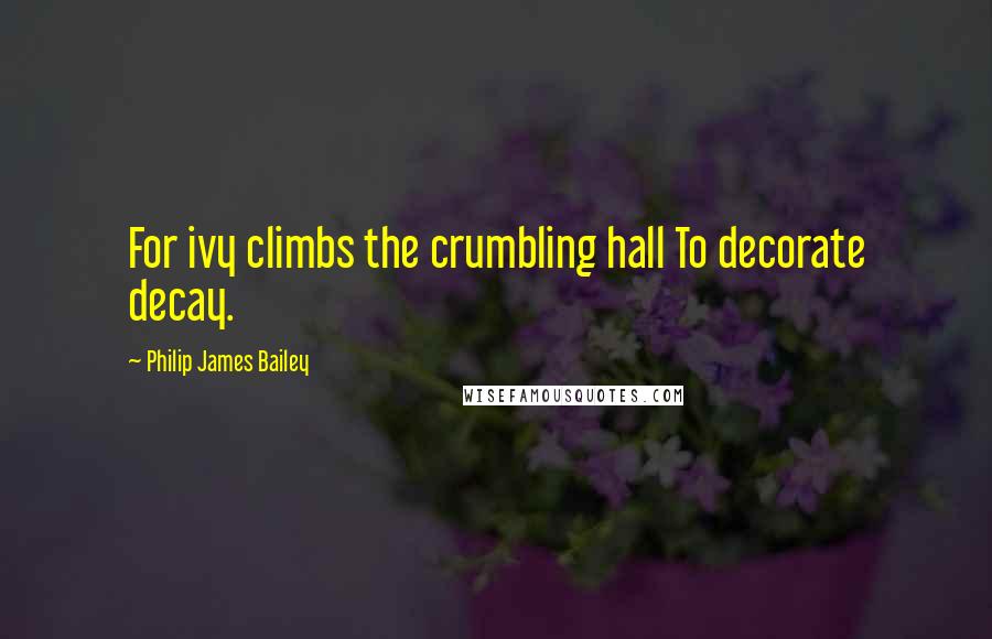 Philip James Bailey Quotes: For ivy climbs the crumbling hall To decorate decay.