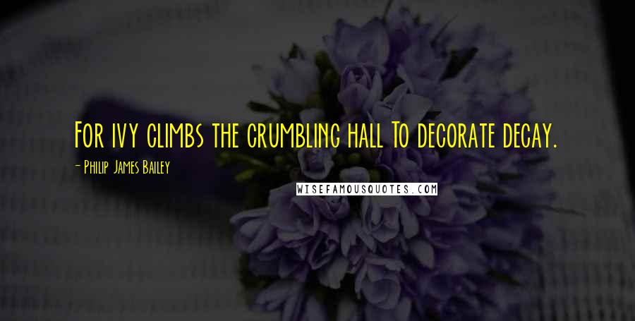 Philip James Bailey Quotes: For ivy climbs the crumbling hall To decorate decay.