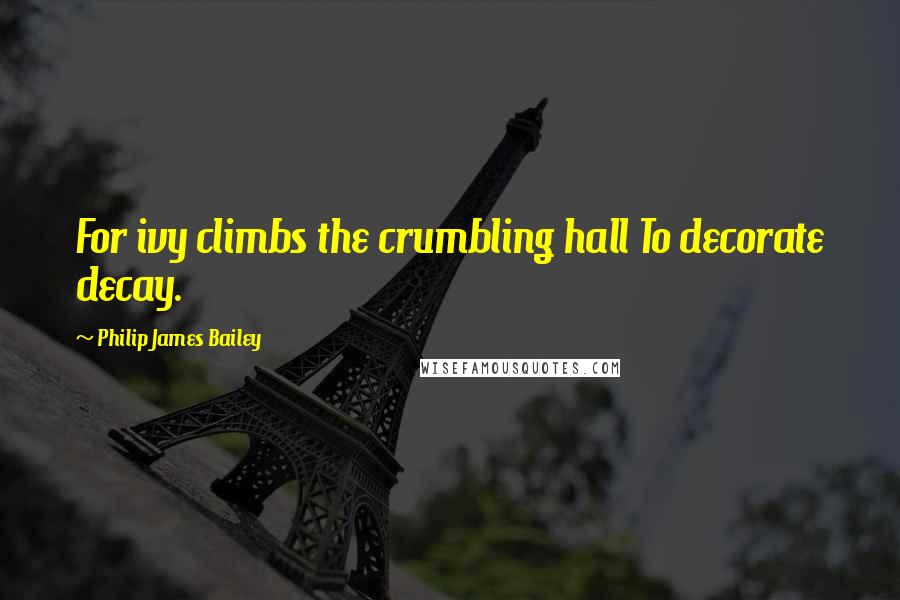 Philip James Bailey Quotes: For ivy climbs the crumbling hall To decorate decay.