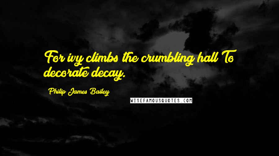 Philip James Bailey Quotes: For ivy climbs the crumbling hall To decorate decay.