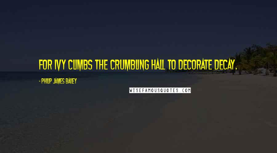Philip James Bailey Quotes: For ivy climbs the crumbling hall To decorate decay.